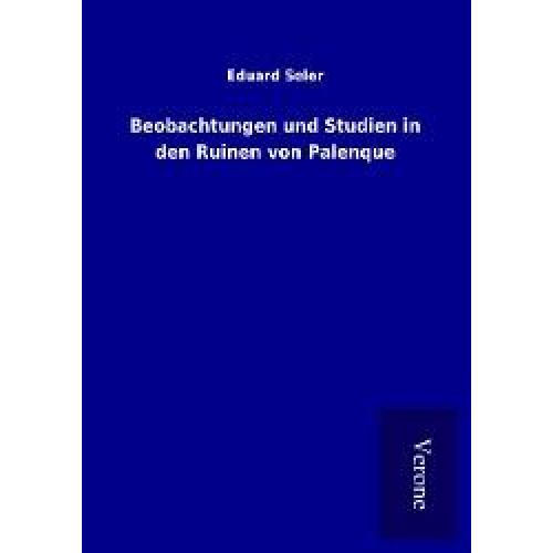 Eduard Seler - Beobachtungen und Studien in den Ruinen von Palenque