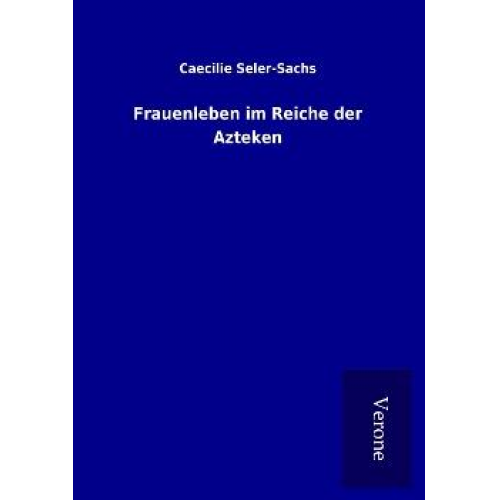 Caecilie Seler-Sachs - Frauenleben im Reiche der Azteken