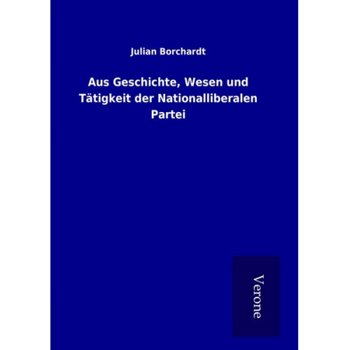 Julian Borchardt - Aus Geschichte, Wesen und Tätigkeit der Nationalliberalen Partei