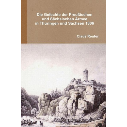 Claus Reuter - Die Gefechte der preußischen und sächsischen Armee in Thüringen und Sachsen 1806