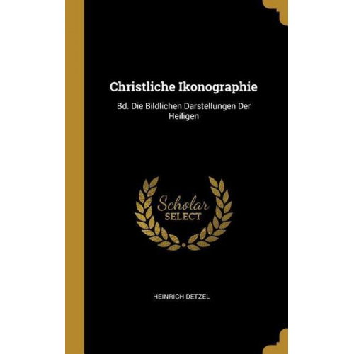 Heinrich Detzel - Christliche Ikonographie: Bd. Die Bildlichen Darstellungen Der Heiligen