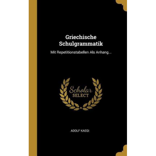 Adolf Kaegi - Griechische Schulgrammatik: Mit Repetitionstabellen ALS Anhang...