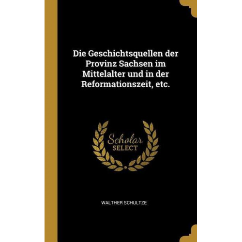 Walther Schultze - Die Geschichtsquellen Der Provinz Sachsen Im Mittelalter Und in Der Reformationszeit, Etc.