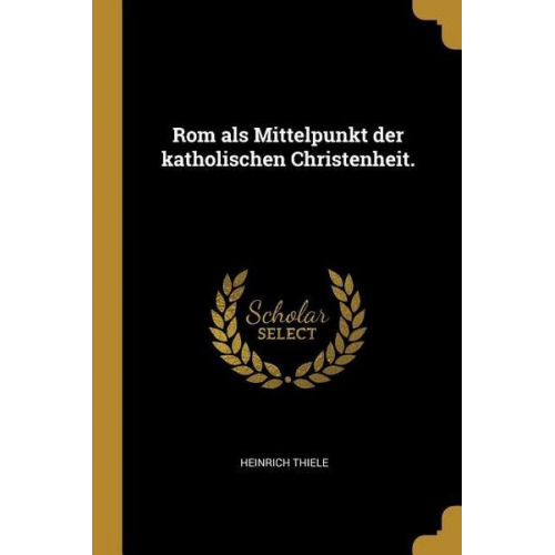 Heinrich Thiele - Rom als Mittelpunkt der katholischen Christenheit.