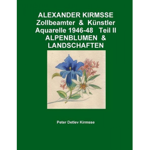 Peter Detlev Kirmsse - ALEXANDER KIRMSSE   Zollbeamter  &  Künstler   Aquarelle 1946-48   Teil II   ALPENBLUMEN  &  LANDSCHAFTEN