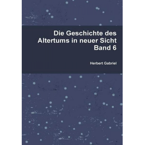 Herbert Gabriel - Die Geschichte des Altertums in neuer Sicht Band 6