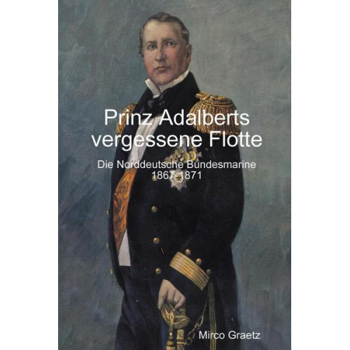 Mirco Graetz - Prinz Adalberts vergessene Flotte - Die Norddeutsche Bundesmarine 1867-1871