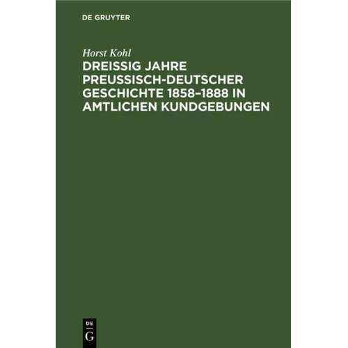 Horst Kohl - Dreißig Jahre preußisch-deutscher Geschichte 1858–1888 in amtlichen Kundgebungen