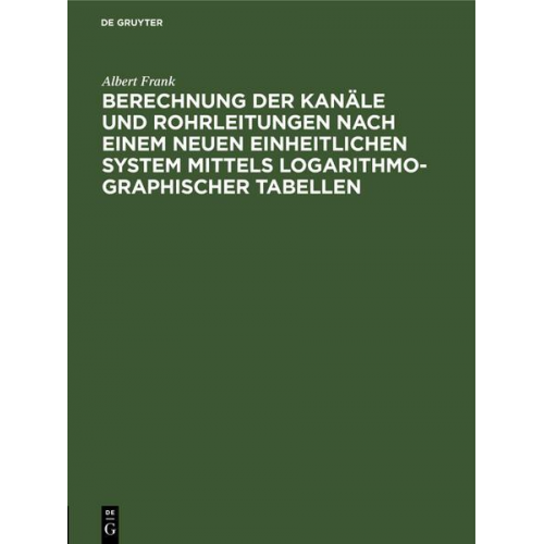 Albert Frank - Berechnung der Kanäle und Rohrleitungen nach einem neuen einheitlichen System mittels logarithmo-graphischer Tabellen