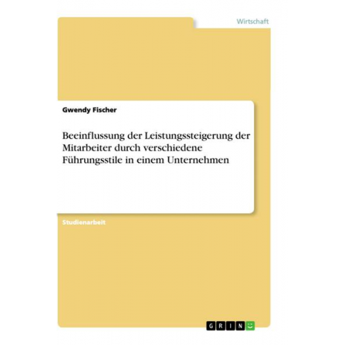 Gwendy Fischer - Beeinflussung der Leistungssteigerung der Mitarbeiter durch verschiedene Führungsstile in einem Unternehmen