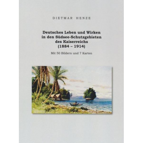Dietmar Henze - Deutsches Leben und Wirken in den Südsee-Schutzgebieten des Kaiserreichs (1884 - 1914)