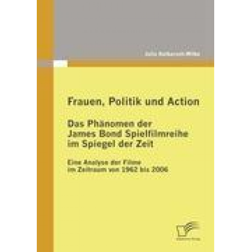 Julia Kulbarsch-Wilke - Frauen, Politik und Action - Das Phänomen der James Bond Spielfilmreihe im Spiegel der Zeit