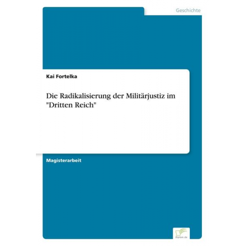 Kai Fortelka - Die Radikalisierung der Militärjustiz im 'Dritten Reich