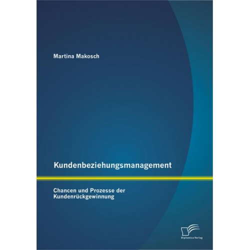 Martina Makosch - Kundenbeziehungsmanagement: Chancen und Prozesse der Kundenrückgewinnung