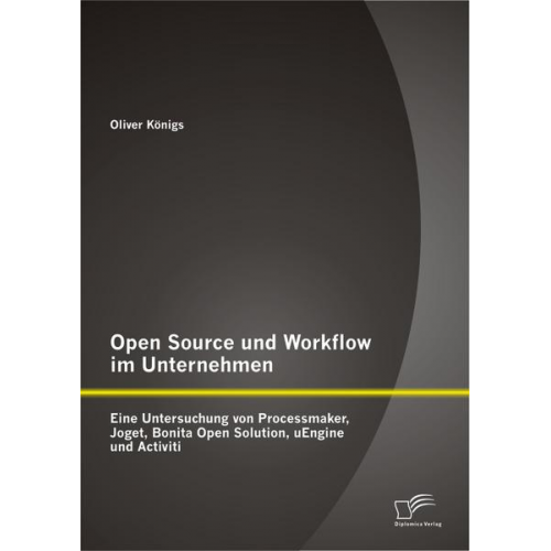 Oliver Königs - Open Source und Workflow im Unternehmen: Eine Untersuchung von Processmaker, Joget, Bonita Open Solution, uEngine und Activiti