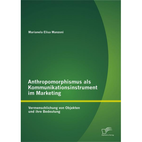 Marianela Elisa Manzoni - Anthropomorphismus als Kommunikationsinstrument im Marketing: Vermenschlichung von Objekten und ihre Bedeutung