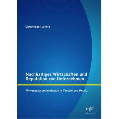 Christopher Leifeld - Nachhaltiges Wirtschaften und Reputation von Unternehmen: Wirkungszusammenhänge in Theorie und Praxis