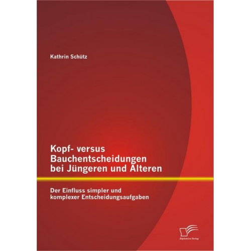 Kathrin Schütz - Kopf- versus Bauchentscheidungen bei Jüngeren und Älteren: Der Einfluss simpler und komplexer Entscheidungsaufgaben