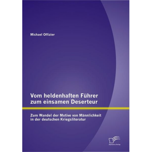 Michael Offizier - Vom heldenhaften Führer zum einsamen Deserteur: Zum Wandel der Motive von Männlichkeit in der deutschen Kriegsliteratur