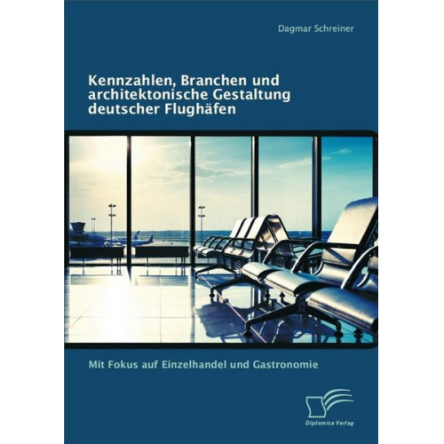 Dagmar Schreiner - Kennzahlen, Branchen und architektonische Gestaltung deutscher Flughäfen: Mit Fokus auf Einzelhandel und Gastronomie