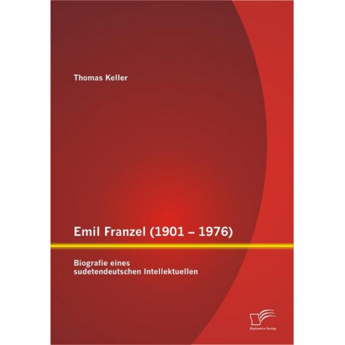 Thomas Keller - Emil Franzel (1901 - 1976): Biografie eines sudetendeutschen Intellektuellen