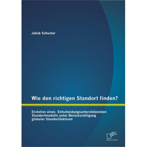 Jakob Schuster - Wie den richtigen Standort finden? Erstellen eines  Entscheidungsunterstützenden Standortmodells unter Berücksichtigung globaler Standortfaktoren