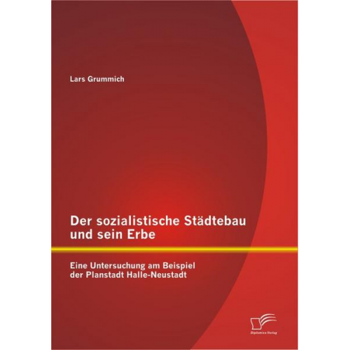 Lars Grummich - Der sozialistische Städtebau und sein Erbe: Eine Untersuchung am Beispiel der Planstadt Halle-Neustadt