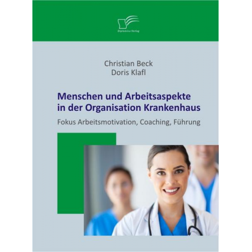 Doris Klafl & Christian Beck - Menschen und Arbeitsaspekte in der Organisation Krankenhaus: Fokus Arbeitsmotivation, Coaching, Führung