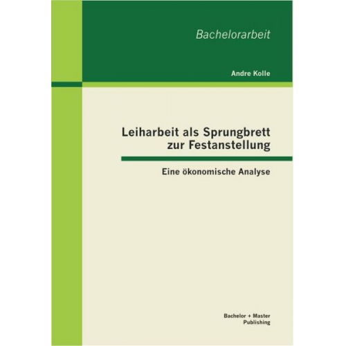 Andre Kolle - Leiharbeit als Sprungbrett zur Festanstellung: Eine ökonomische Analyse