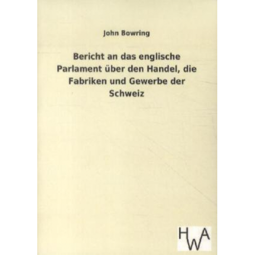 John Bowring - Bericht an das englische Parlament über den Handel, die Fabriken und Gewerbe der Schweiz