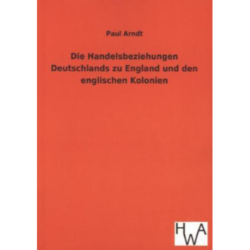 Paul Arndt - Die Handelsbeziehungen Deutschlands zu England und den englischen Kolonien