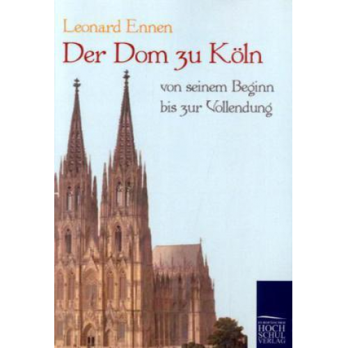 Leonard Ennen - Der Dom zu Köln, von seinem Beginn bis zur Vollendung