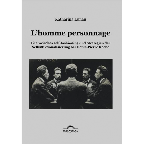 Katharina Lunau - L'homme personnage: Literarisches self-fashioning und Strategien der Selbstfiktionalisierung bei Henri-Pierre-Roché