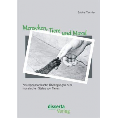 Sabine Tischler - Menschen, Tiere und Moral: Neurophilosophische Überlegungen zum moralischen Status von Tieren