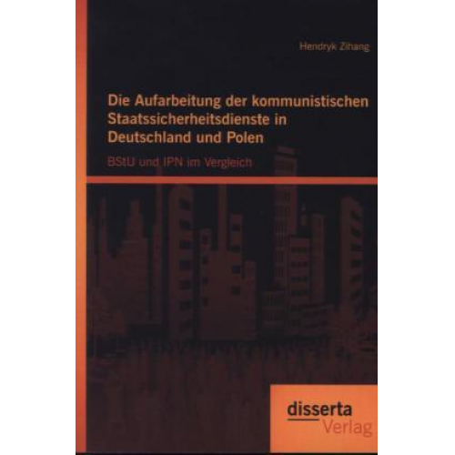 Hendryk Zihang - Die Aufarbeitung der kommunistischen Staatssicherheitsdienste in Deutschland und Polen: BStU und IPN im Vergleich