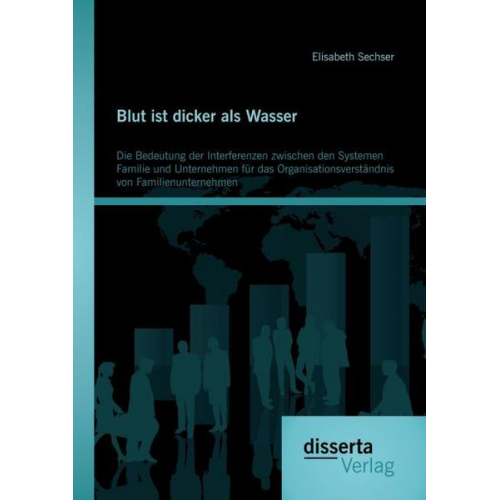 Elisabeth Sechser - Blut ist dicker als Wasser. Die Bedeutung der Interferenzen zwischen den Systemen Familie und Unternehmen für das Organisationsverständnis von Familie