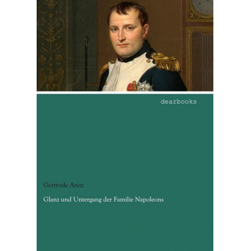 Gertrude Aretz - Glanz und Untergang der Familie Napoleons