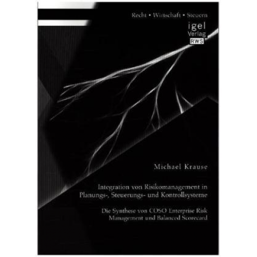 Michael Krause - Integration von Risikomanagement in Planungs-, Steuerungs- und Kontrollsysteme: Die Synthese von COSO Enterprise Risk Management und Balanced Scorecar