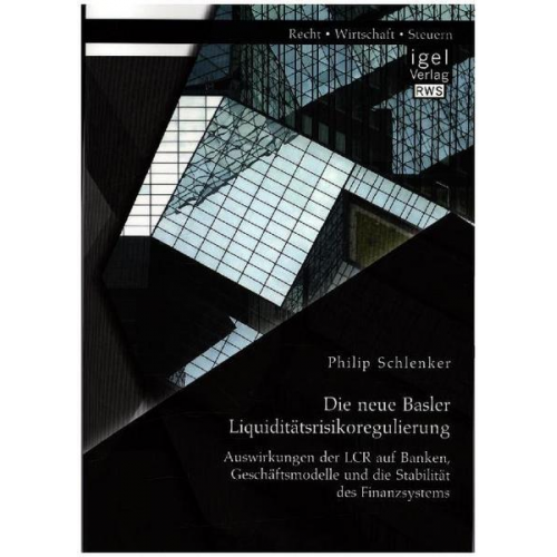 Philip Schlenker - Die neue Basler Liquiditätsrisikoregulierung: Auswirkungen der LCR auf Banken, Geschäftsmodelle und die Stabilität des Finanzsystems