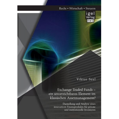 Viktor Seel - Exchange Traded Funds – ein unverzichtbares Element im klassischen Assetmanagement? Darstellung und Analyse eines innovativen Finanzprodukts für priva