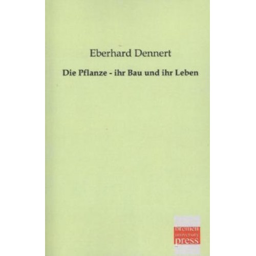 Eberhard Dennert - Die Pflanze - ihr Bau und ihr Leben