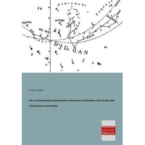 Ernst F. Weidner - Alter und Bedeutung der Babylonischen Astronomie und Astrallehre nebst Studien über Fixsternhimmel und Kalender