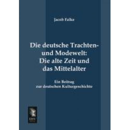 Jacob Falke - Die deutsche Trachten- und Modewelt: Die alte Zeit und das Mittelalter