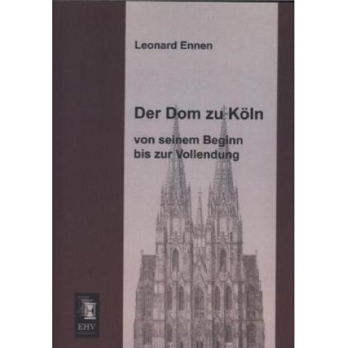 Leonard Ennen - Der Dom zu Köln, von seinem Beginn bis zur Vollendung