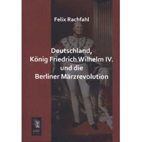 Felix Rachfahl - Deutschland, König Friedrich Wilhelm IV. und die Berliner Märzrevolution