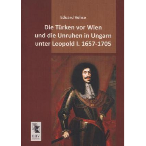 Eduard Vehse - Die Türken vor Wien und die Unruhen in Ungarn unter Leopold I. 1657-1705