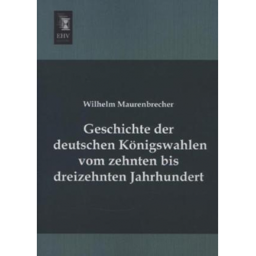 Wilhelm Maurenbrecher - Geschichte der deutschen Königswahlen vom zehnten bis dreizehnten Jahrhundert