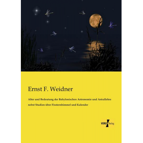 Ernst F. Weidner - Alter und Bedeutung der Babylonischen Astronomie und Astrallehre nebst Studien über Fixsternhimmel und Kalender