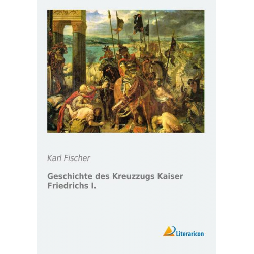 Karl Fischer - Geschichte des Kreuzzugs Kaiser Friedrichs I.