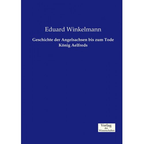 Eduard Winkelmann - Geschichte der Angelsachsen bis zum Tode König Aelfreds